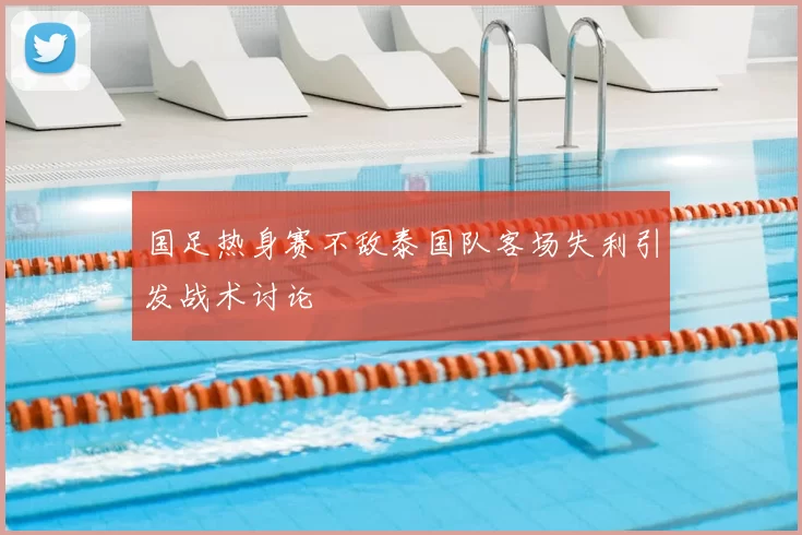 国足热身赛不敌泰国队客场失利引发战术讨论