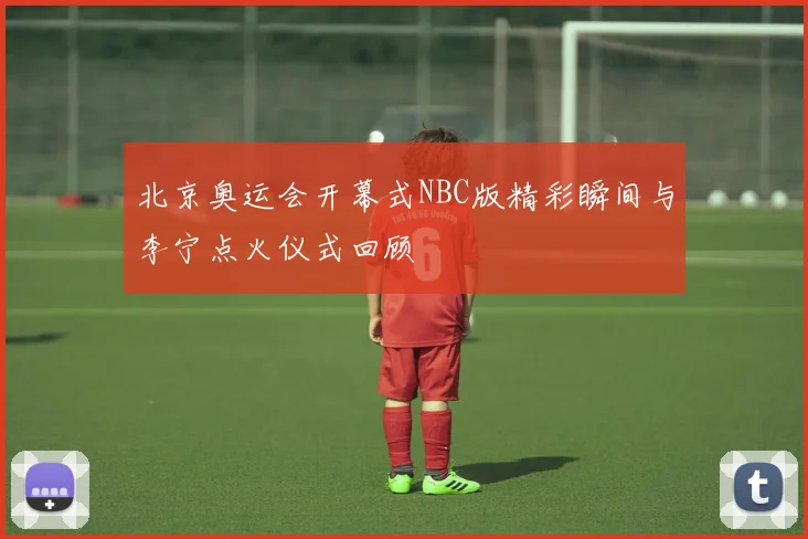 北京奥运会开幕式NBC版精彩瞬间与李宁点火仪式回顾