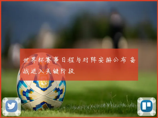 世界杯赛事日程与对阵安排公布 备战进入关键阶段