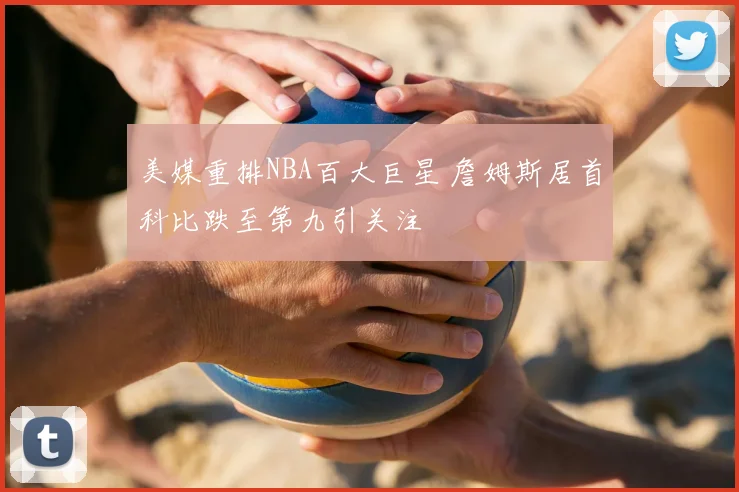 美媒重排NBA百大巨星 詹姆斯居首科比跌至第九引关注