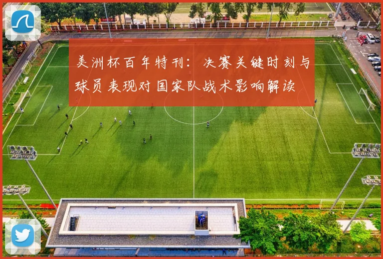 美洲杯百年特刊：决赛关键时刻与球员表现对国家队战术影响解读