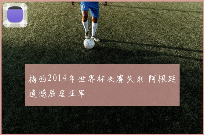 梅西2014年世界杯决赛失利 阿根廷遗憾屈居亚军