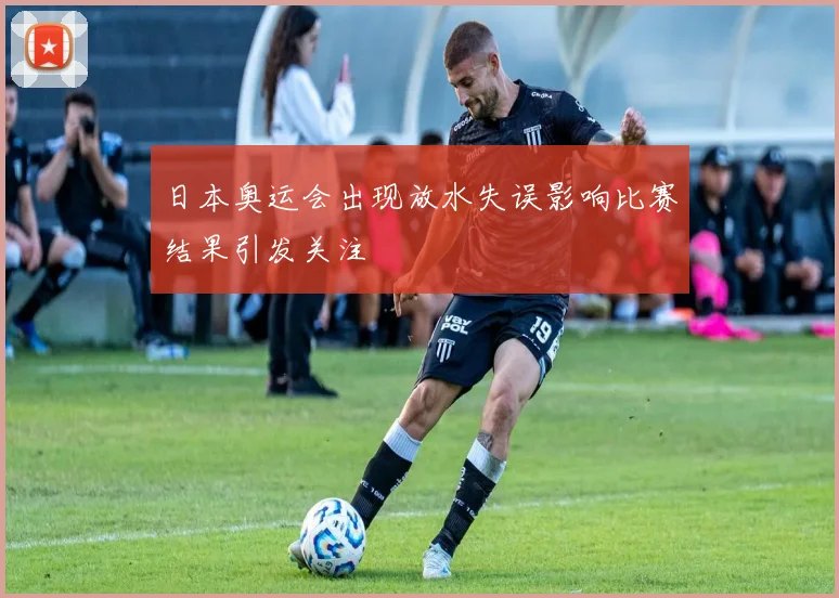 日本奥运会出现放水失误影响比赛结果引发关注