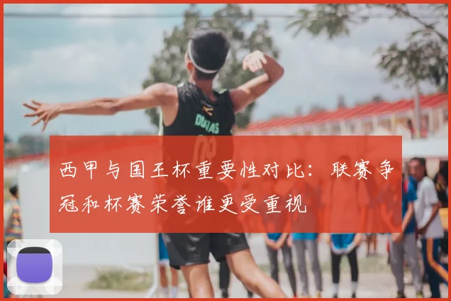 西甲与国王杯重要性对比:联赛争冠和杯赛荣誉谁更受重视