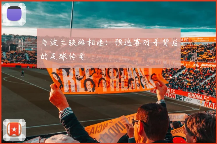 与波兰狭路相逢:预选赛对手背后的足球传奇