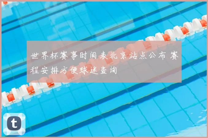 世界杯赛事时间表北京站点公布 赛程安排方便球迷查询