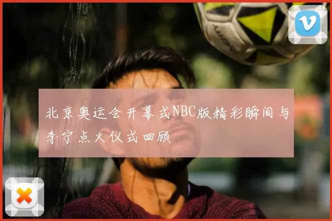 北京奥运会开幕式NBC版精彩瞬间与李宁点火仪式回顾