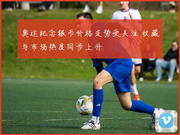 奥运纪念银币价格走势受关注 收藏与市场热度同步上升