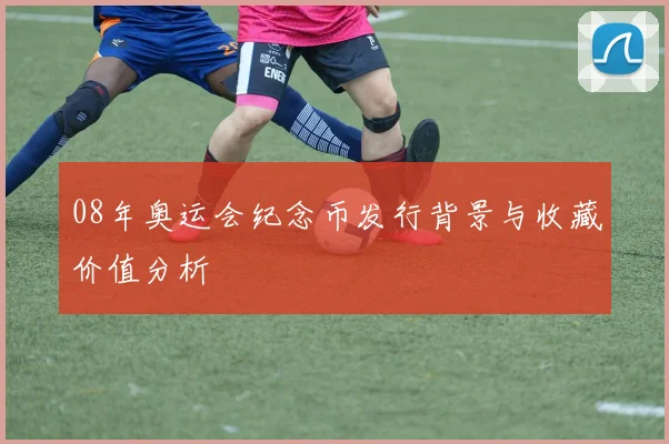 08年奥运会纪念币发行背景与收藏价值分析
