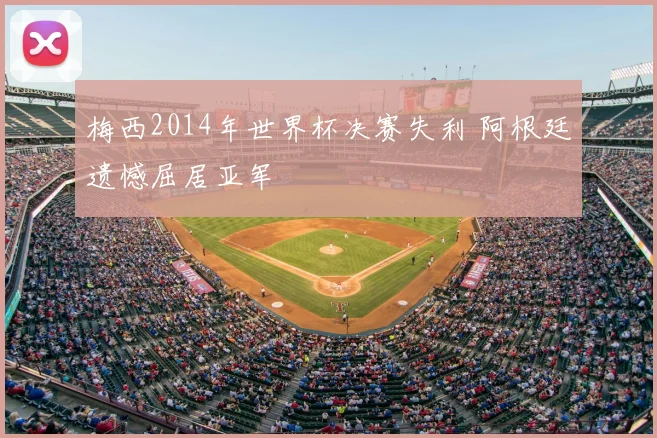 梅西2014年世界杯决赛失利 阿根廷遗憾屈居亚军