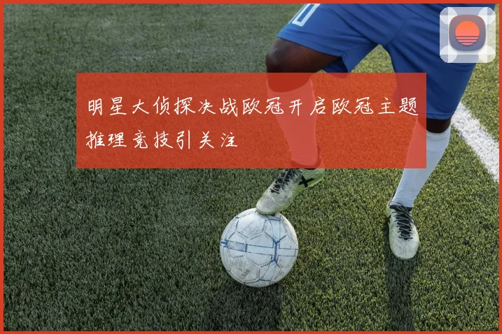 明星大侦探决战欧冠开启欧冠主题推理竞技引关注