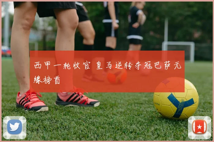 西甲一轮收官 皇马逆转夺冠巴萨无缘榜首