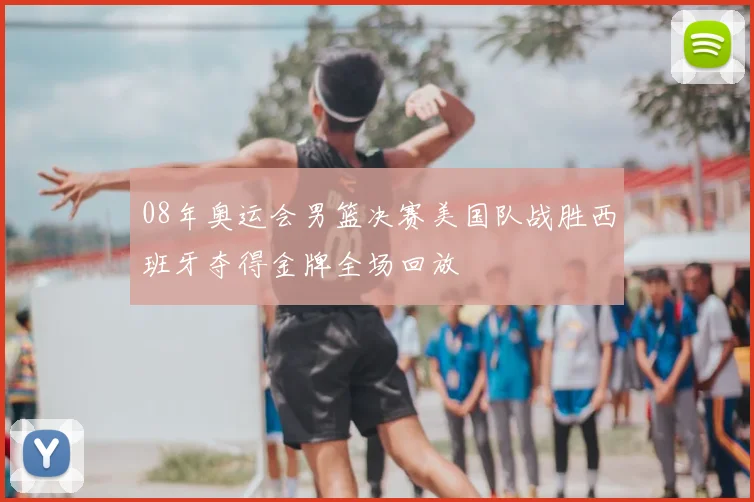 08年奥运会男篮决赛美国队战胜西班牙夺得金牌全场回放