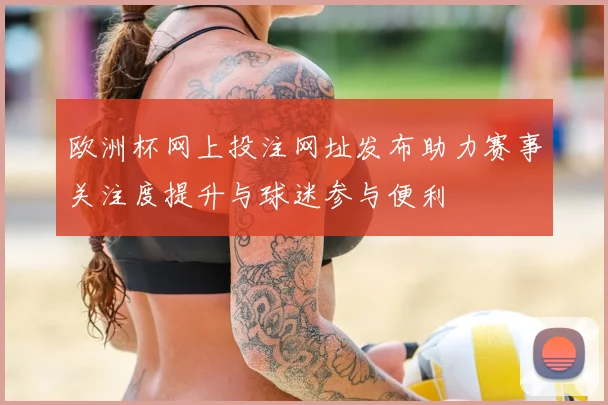 欧洲杯网上投注网址发布助力赛事关注度提升与球迷参与便利