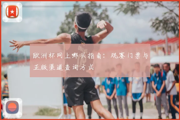 欧洲杯网上哪买指南:观赛门票与正版渠道查询方式