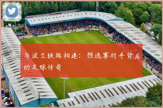 与波兰狭路相逢:预选赛对手背后的足球传奇
