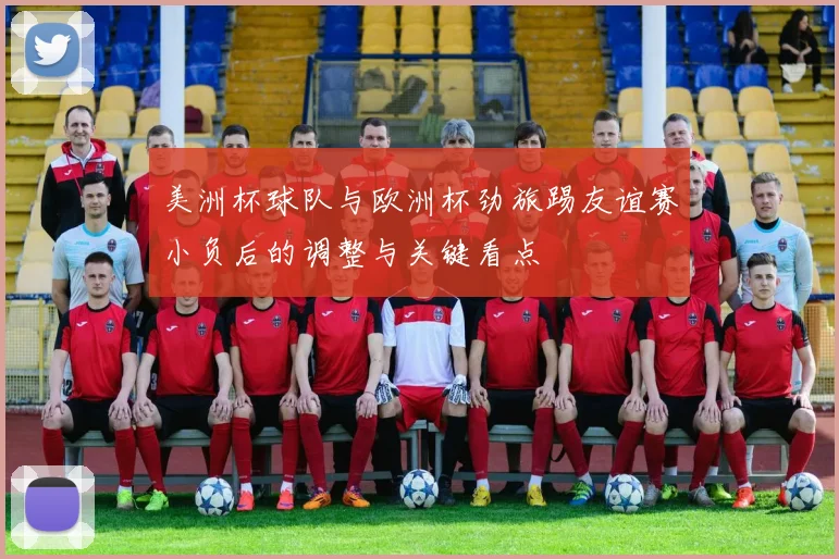 美洲杯球队与欧洲杯劲旅踢友谊赛小负后的调整与关键看点
