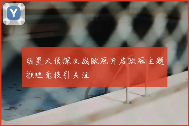 明星大侦探决战欧冠开启欧冠主题推理竞技引关注