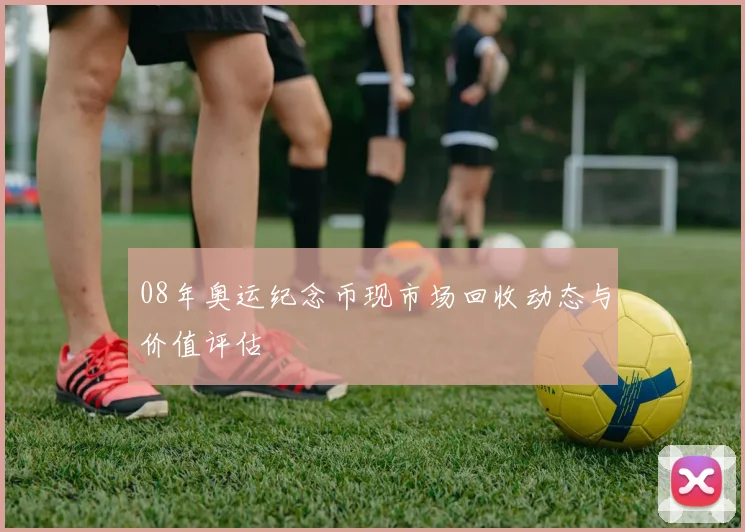 08年奥运纪念币现市场回收动态与价值评估