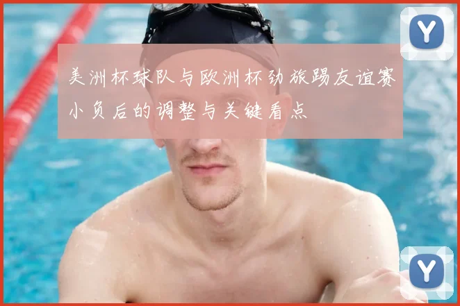 美洲杯球队与欧洲杯劲旅踢友谊赛小负后的调整与关键看点