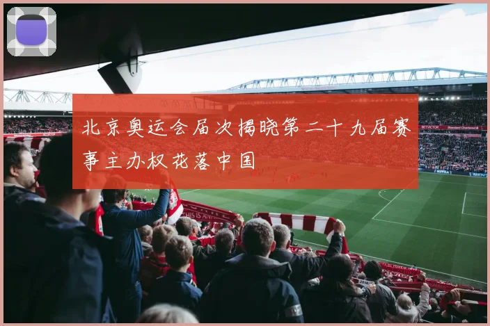 北京奥运会届次揭晓第二十九届赛事主办权花落中国