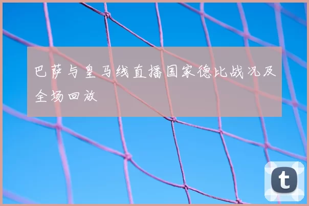 巴萨与皇马线直播国家德比战况及全场回放