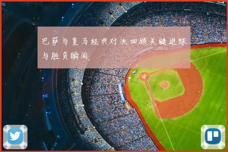 巴萨与皇马经典对决回顾关键进球与胜负瞬间