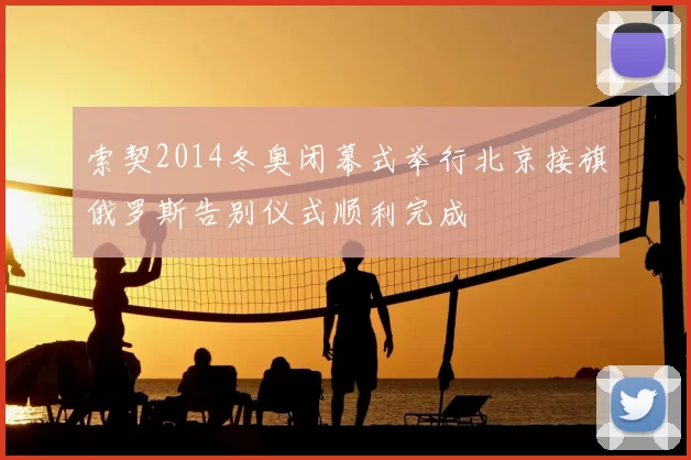 索契2014冬奥闭幕式举行北京接旗俄罗斯告别仪式顺利完成