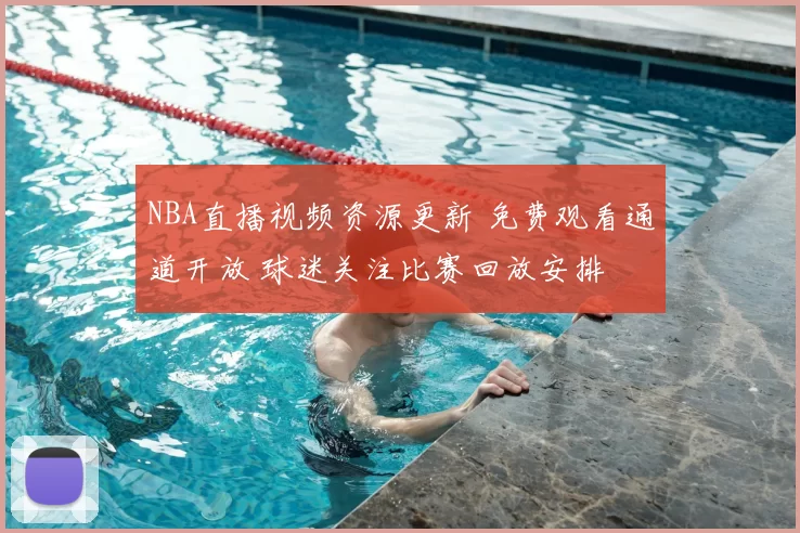 NBA直播视频资源更新 免费观看通道开放 球迷关注比赛回放安排