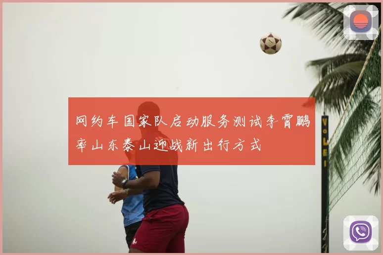 网约车国家队启动服务测试李霄鹏率山东泰山迎战新出行方式