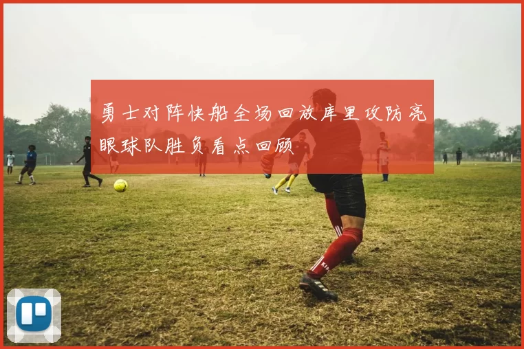 勇士对阵快船全场回放库里攻防亮眼球队胜负看点回顾