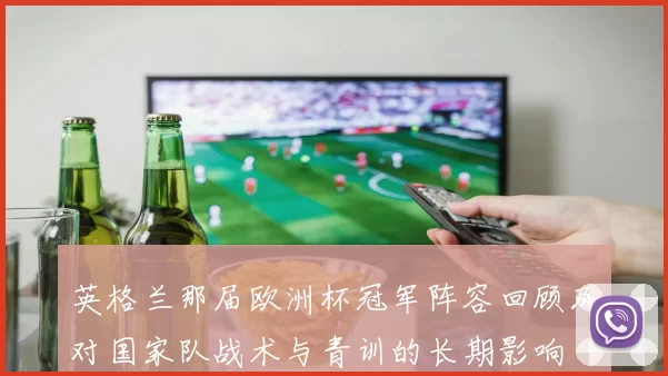 英格兰那届欧洲杯冠军阵容回顾及对国家队战术与青训的长期影响