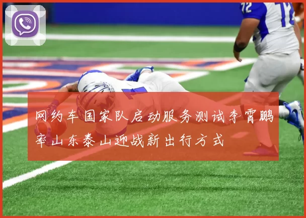 网约车国家队启动服务测试李霄鹏率山东泰山迎战新出行方式
