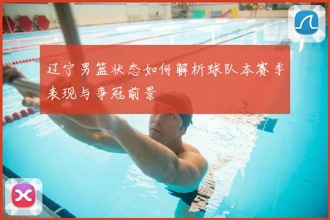 辽宁男篮状态如何解析球队本赛季表现与争冠前景