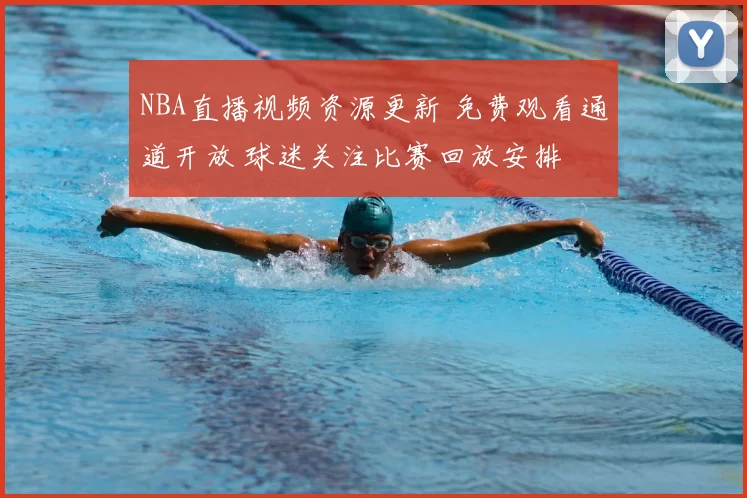 NBA直播视频资源更新 免费观看通道开放 球迷关注比赛回放安排