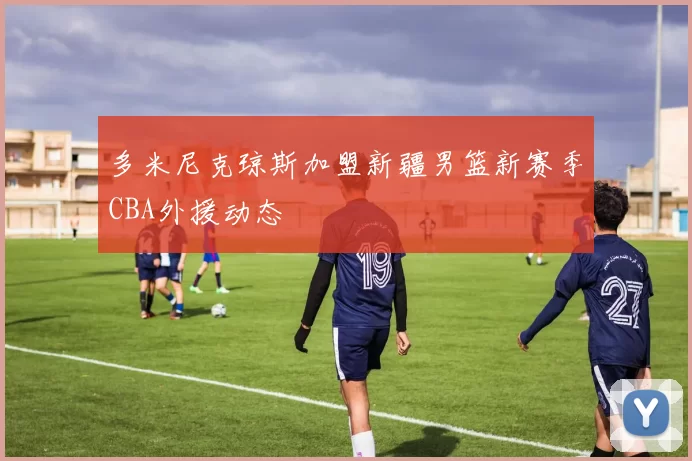 多米尼克琼斯加盟新疆男篮新赛季CBA外援动态