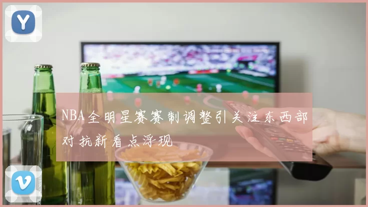 NBA全明星赛赛制调整引关注东西部对抗新看点浮现